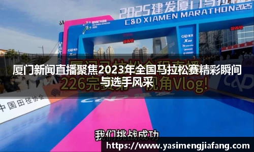 厦门新闻直播聚焦2023年全国马拉松赛精彩瞬间与选手风采