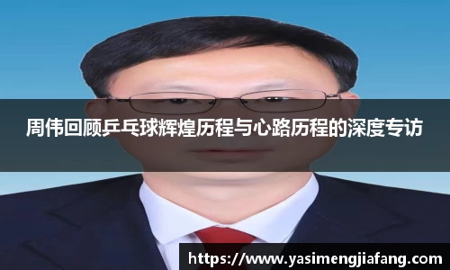 周伟回顾乒乓球辉煌历程与心路历程的深度专访