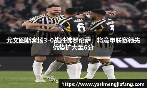 尤文图斯客场3-0战胜佛罗伦萨，将意甲联赛领先优势扩大至6分